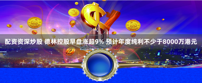 配资资深炒股 德林控股早盘涨超9% 预计年度纯利不少于8000万港元