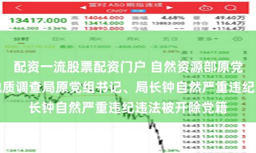 配资一流股票配资门户 自然资源部原党组成员，中国地质调查局原党组书记、局长钟自然严重违纪违法被开除党籍