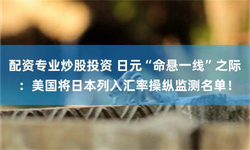 配资专业炒股投资 日元“命悬一线”之际：美国将日本列入汇率操纵监测名单！