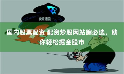 国内股票配资 配资炒股网站蹿必选，助你轻松掘金股市