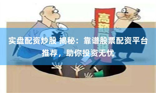实盘配资炒股 揭秘：靠谱股票配资平台推荐，助你投资无忧