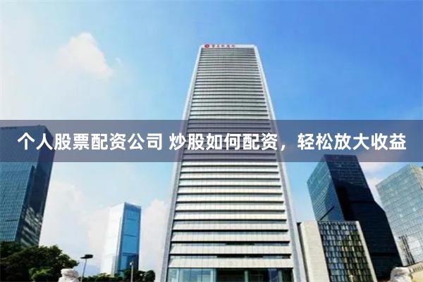 个人股票配资公司 炒股如何配资，轻松放大收益