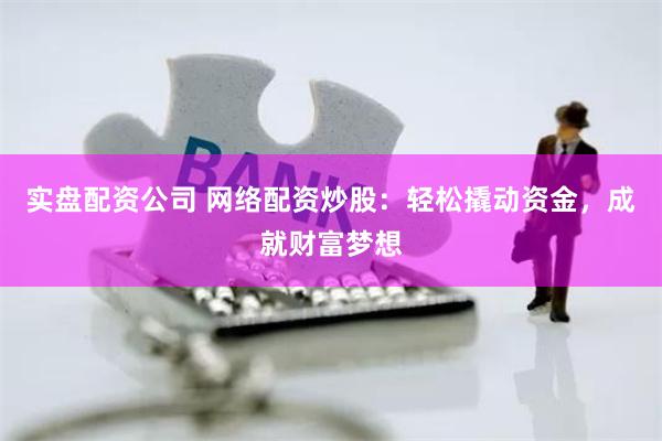 实盘配资公司 网络配资炒股：轻松撬动资金，成就财富梦想