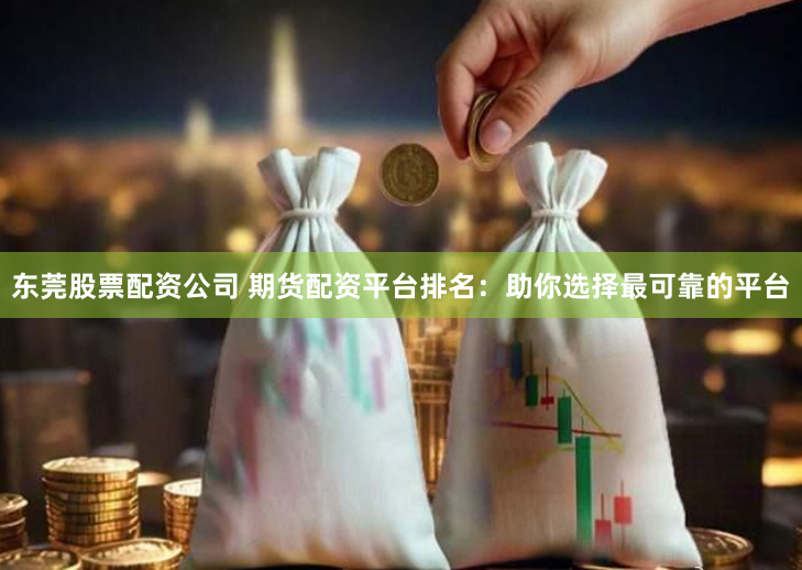 东莞股票配资公司 期货配资平台排名：助你选择最可靠的平台