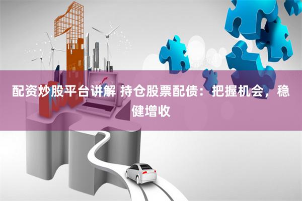 配资炒股平台讲解 持仓股票配债：把握机会，稳健增收