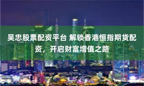 吴忠股票配资平台 解锁香港恒指期货配资，开启财富增值之路