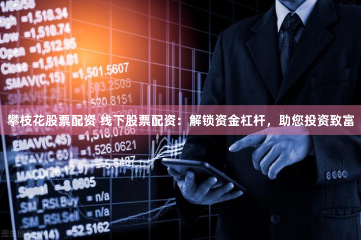 攀枝花股票配资 线下股票配资：解锁资金杠杆，助您投资致富