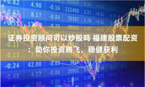 证券投资顾问可以炒股吗 福建股票配资：助你投资腾飞，稳健获利