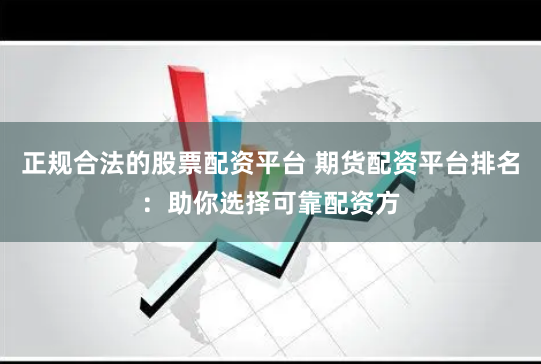 正规合法的股票配资平台 期货配资平台排名:助你选择可靠配资方