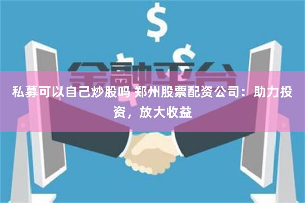 私募可以自己炒股吗 郑州股票配资公司：助力投资，放大收益