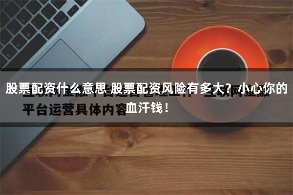 股票配资什么意思 股票配资风险有多大？小心你的血汗钱！