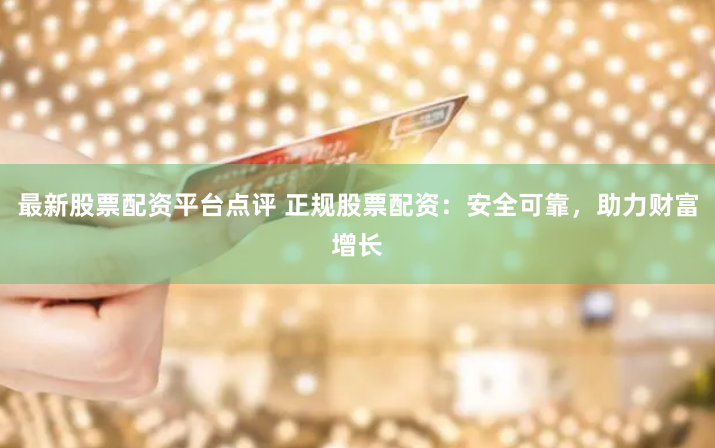 最新股票配资平台点评 正规股票配资:安全可靠,助力财富增长