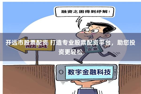 开远市股票配资 打造专业股票配资平台，助您投资更轻松