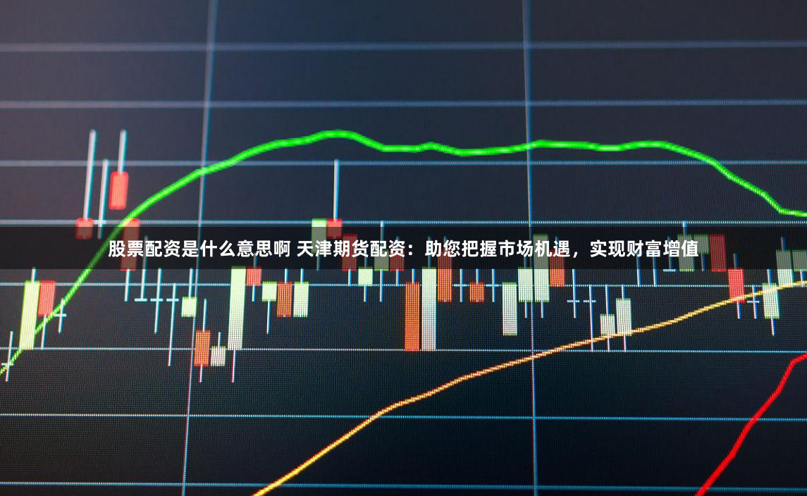 股票配资是什么意思啊 天津期货配资：助您把握市场机遇，实现财富增值