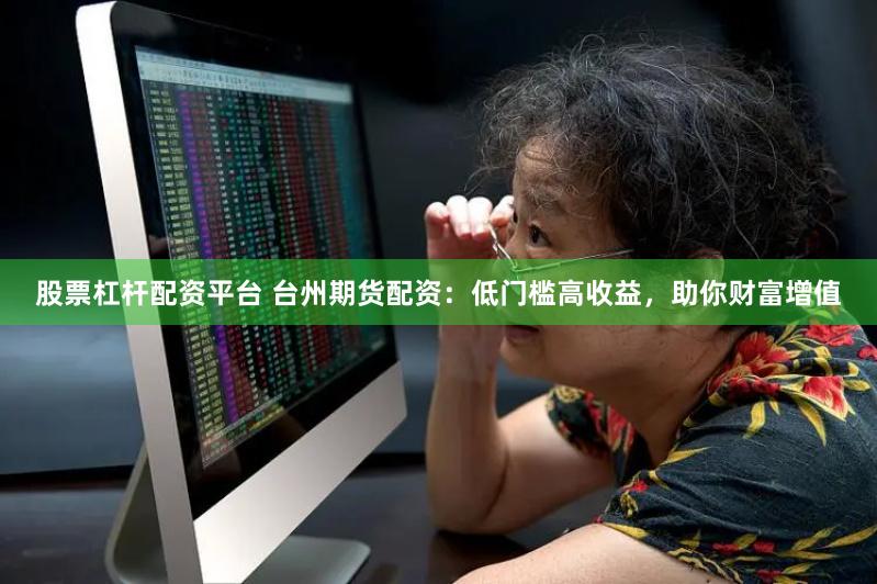 股票杠杆配资平台 台州期货配资：低门槛高收益，助你财富增值