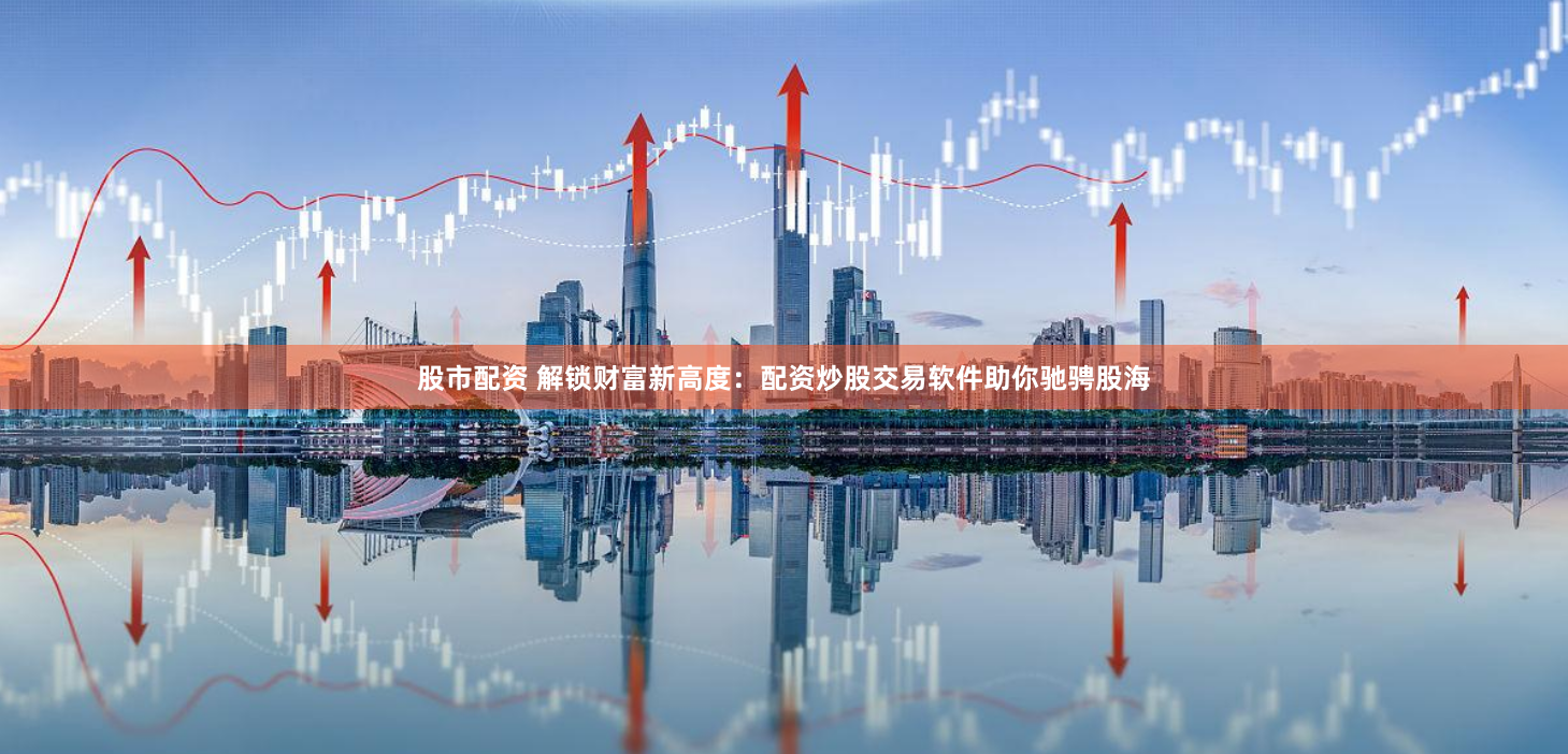 股市配资 解锁财富新高度：配资炒股交易软件助你驰骋股海