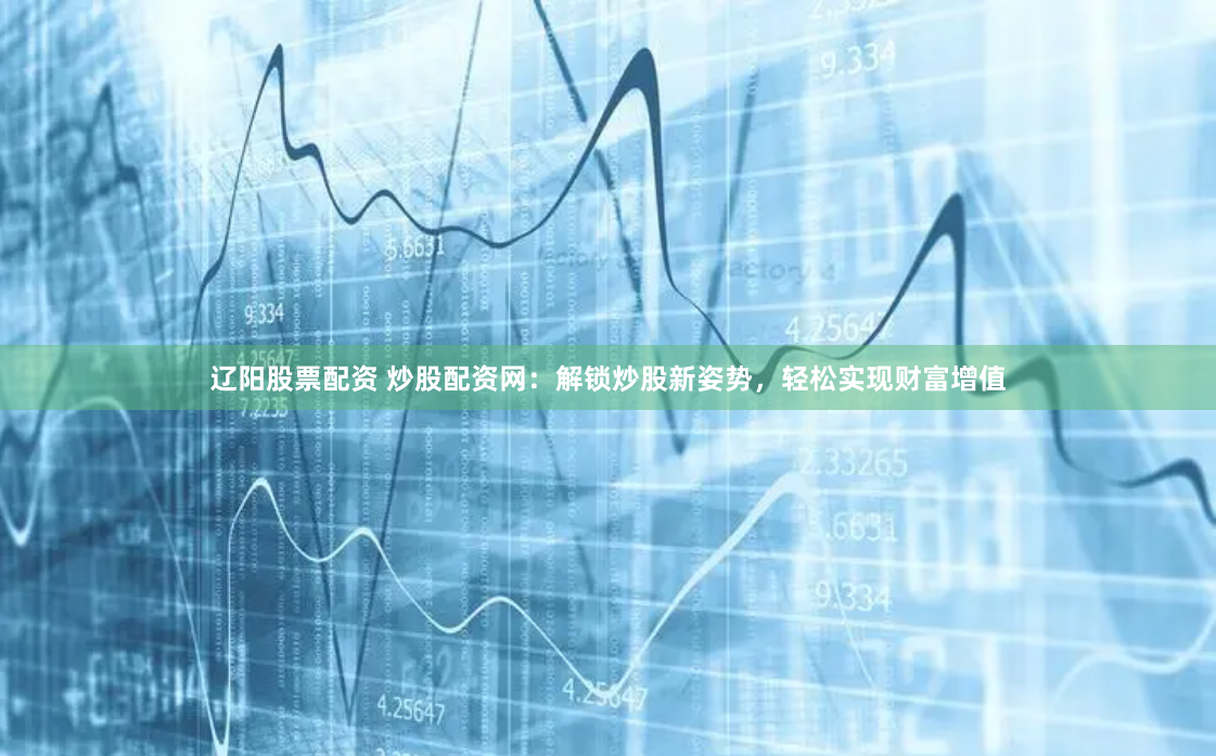 辽阳股票配资 炒股配资网：解锁炒股新姿势，轻松实现财富增值