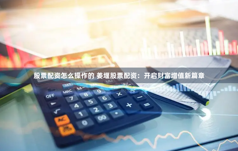 股票配资怎么操作的 姜堰股票配资：开启财富增值新篇章