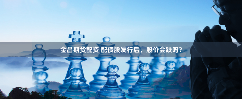 金昌期货配资 配债股发行后，股价会跌吗？