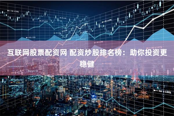 互联网股票配资网 配资炒股排名榜：助你投资更稳健