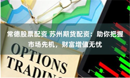 常德股票配资 苏州期货配资：助你把握市场先机，财富增值无忧