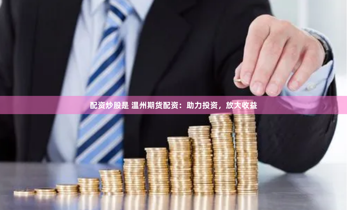 配资炒股是 温州期货配资：助力投资，放大收益