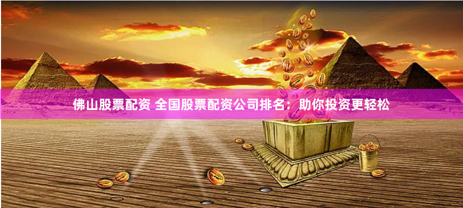 佛山股票配资 全国股票配资公司排名：助你投资更轻松