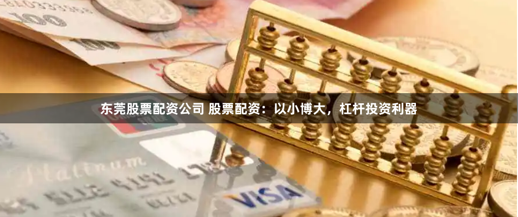 东莞股票配资公司 股票配资：以小博大，杠杆投资利器
