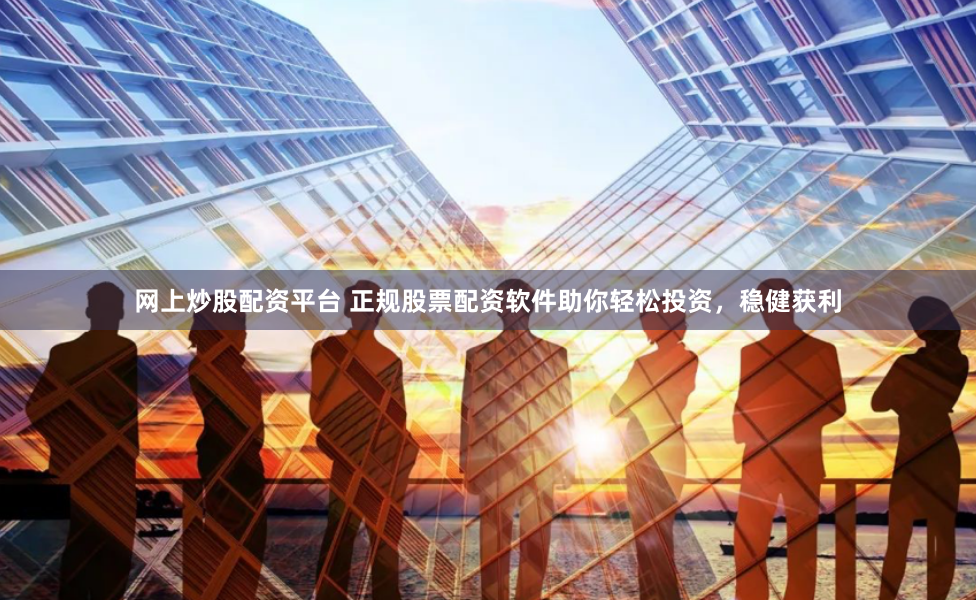 网上炒股配资平台 正规股票配资软件助你轻松投资，稳健获利