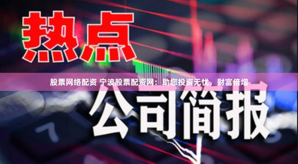 股票网络配资 宁波股票配资网：助您投资无忧，财富倍增