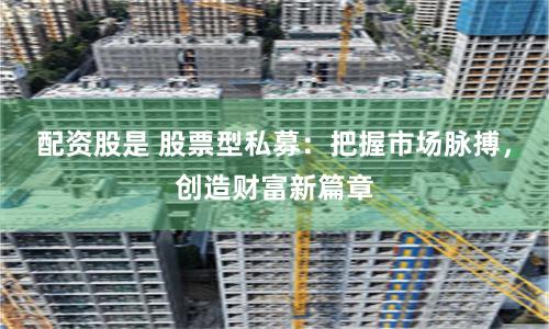 配资股是 股票型私募：把握市场脉搏，创造财富新篇章
