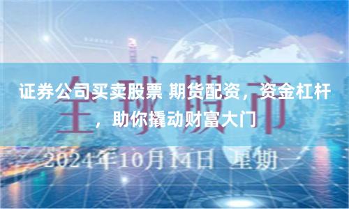 证券公司买卖股票 期货配资，资金杠杆，助你撬动财富大门