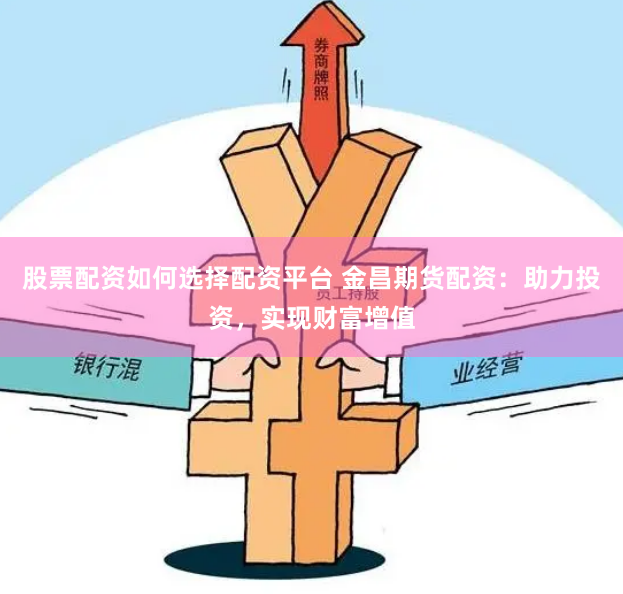 股票配资如何选择配资平台 金昌期货配资:助力投资,实现财富增值