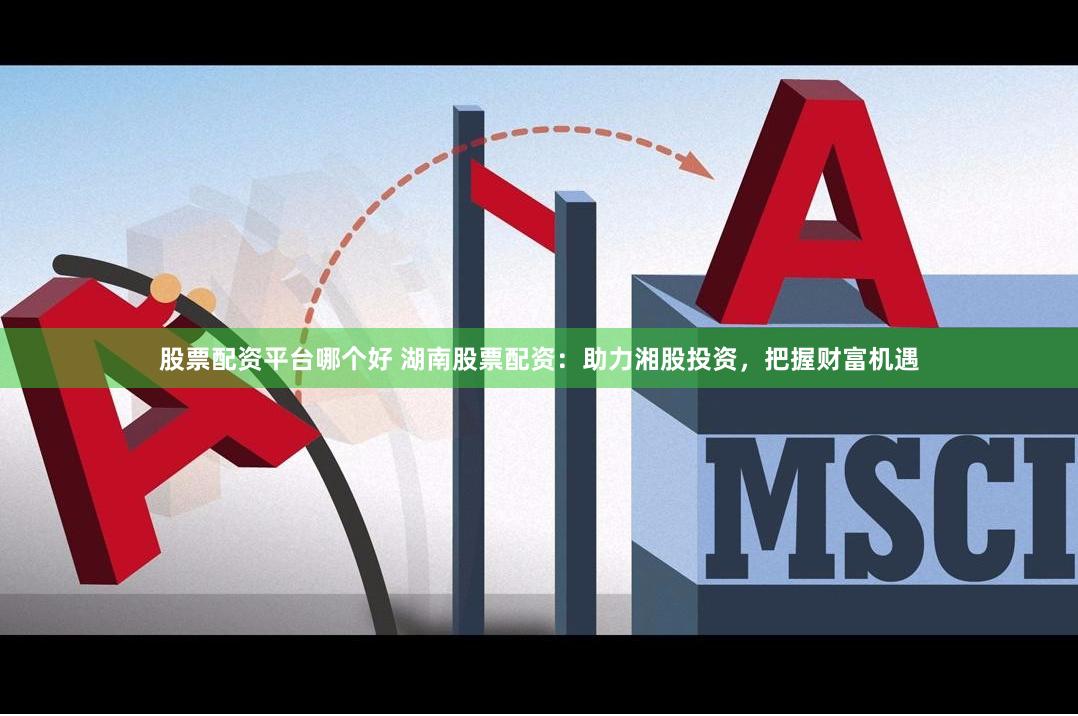 股票配资平台哪个好 湖南股票配资：助力湘股投资，把握财富机遇