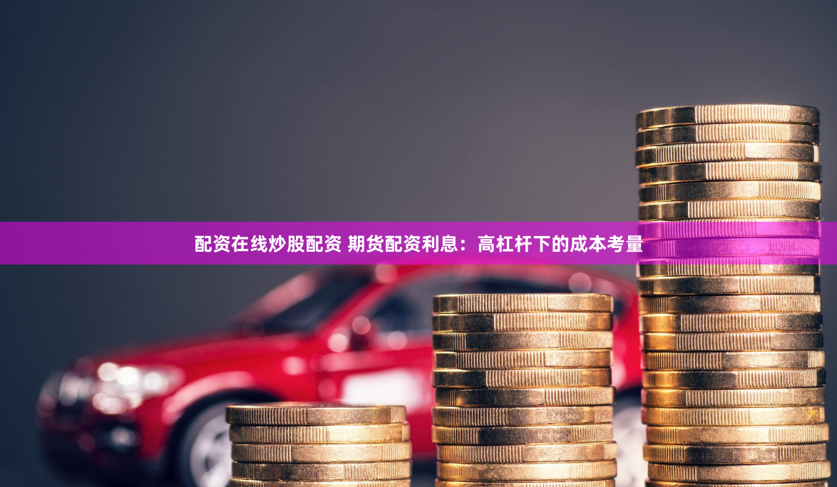 配资在线炒股配资 期货配资利息：高杠杆下的成本考量