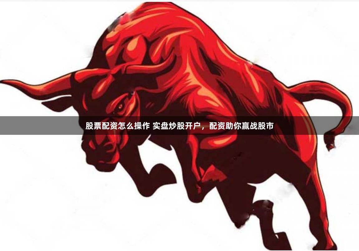 股票配资怎么操作 实盘炒股开户，配资助你赢战股市