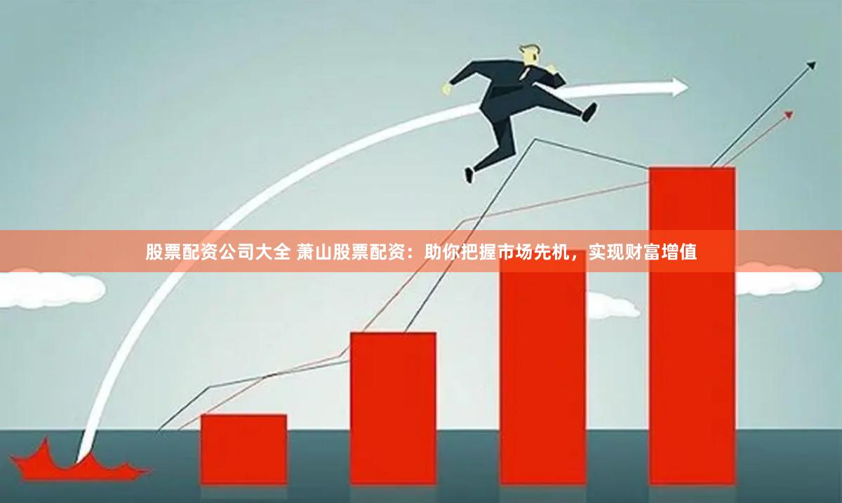 股票配资公司大全 萧山股票配资：助你把握市场先机，实现财富增值