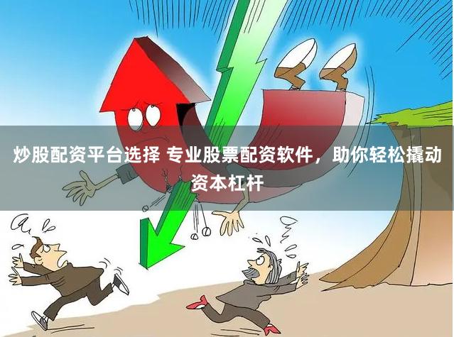 炒股配资平台选择 专业股票配资软件，助你轻松撬动资本杠杆