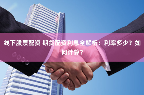 线下股票配资 期货配资利息全解析：利率多少？如何计算？
