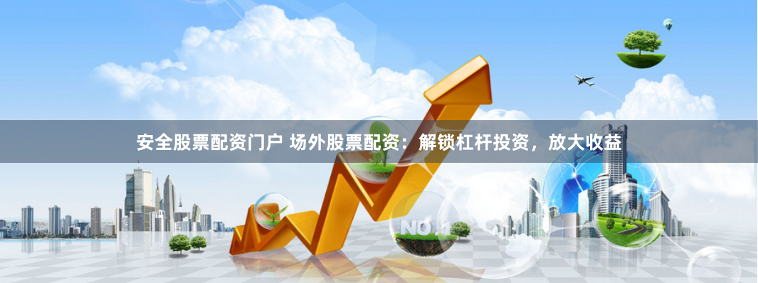 安全股票配资门户 场外股票配资：解锁杠杆投资，放大收益