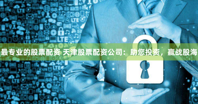 最专业的股票配资 天津股票配资公司：助您投资，赢战股海
