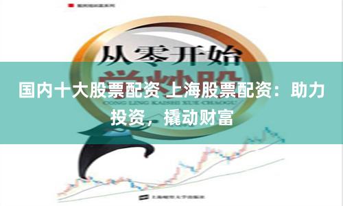 国内十大股票配资 上海股票配资:助力投资,撬动财富