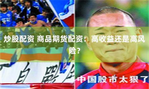 炒股配资 商品期货配资:高收益还是高风险?