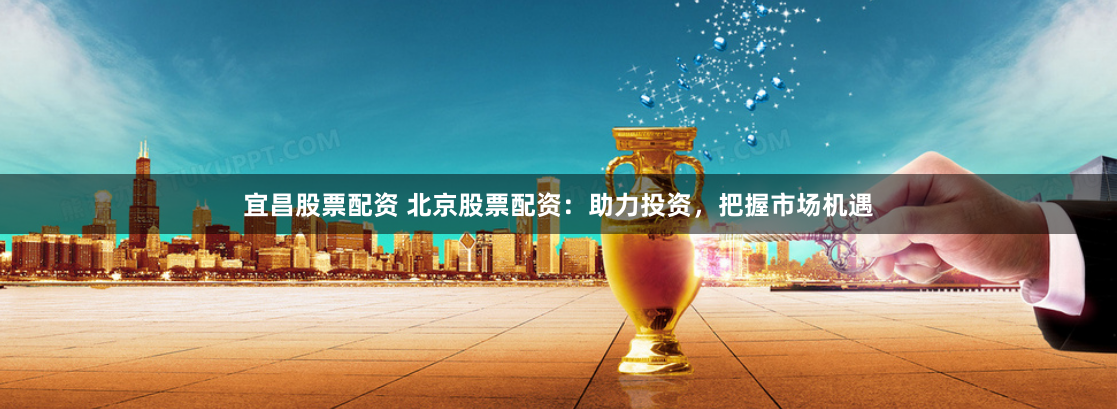 宜昌股票配资 北京股票配资:助力投资,把握市场机遇