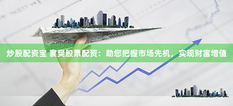 炒股配资宝 襄樊股票配资:助您把握市场先机,实现财富增值