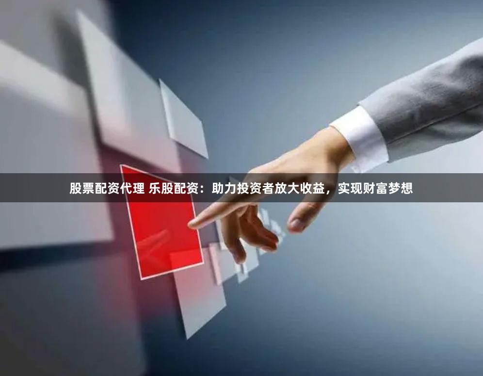 股票配资代理 乐股配资:助力投资者放大收益,实现财富梦想