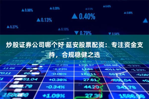 炒股证券公司哪个好 延安股票配资：专注资金支持，合规稳健之选