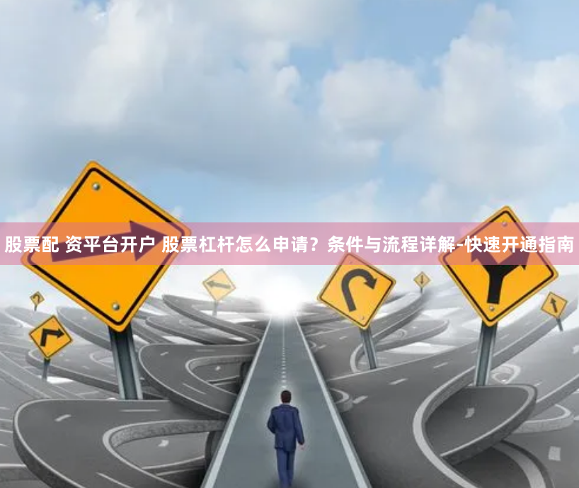 股票配 资平台开户 股票杠杆怎么申请？条件与流程详解-快速开通指南