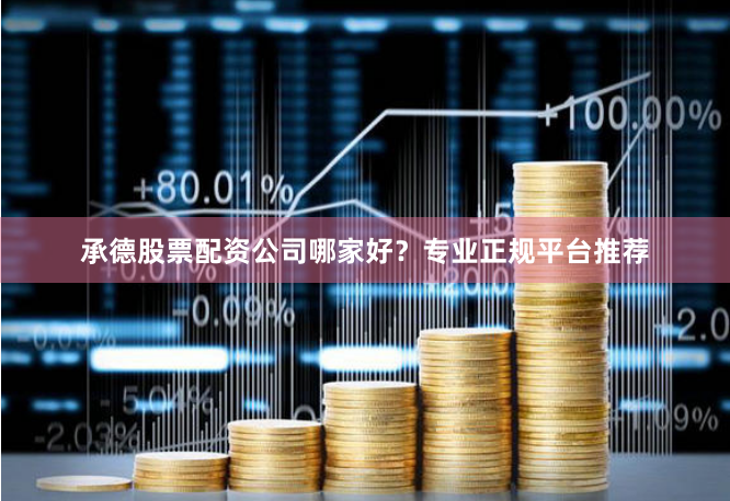 承德股票配资公司哪家好?专业正规平台推荐