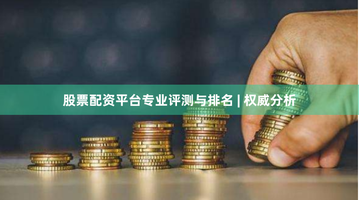 股票配资平台专业评测与排名 | 权威分析